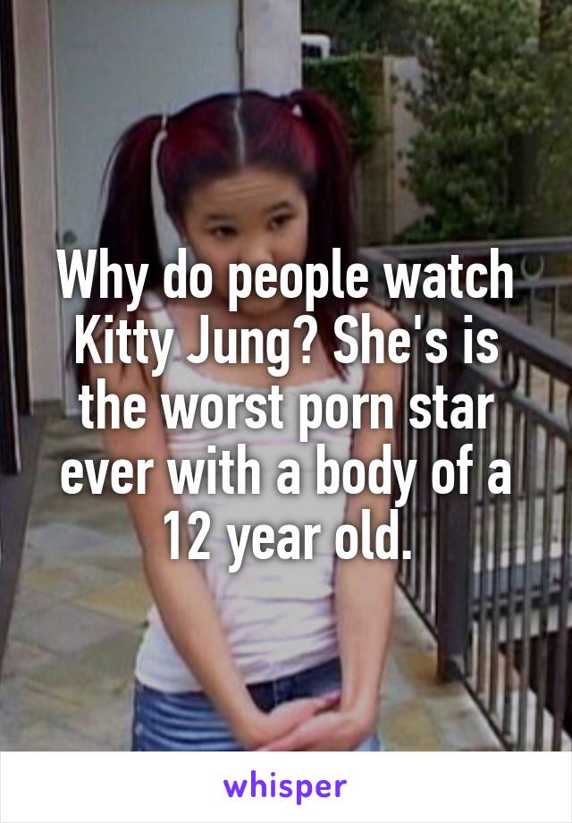 Why do people watch Kitty Jung? She's is the worst porn star ever with a body of a 12 year old.