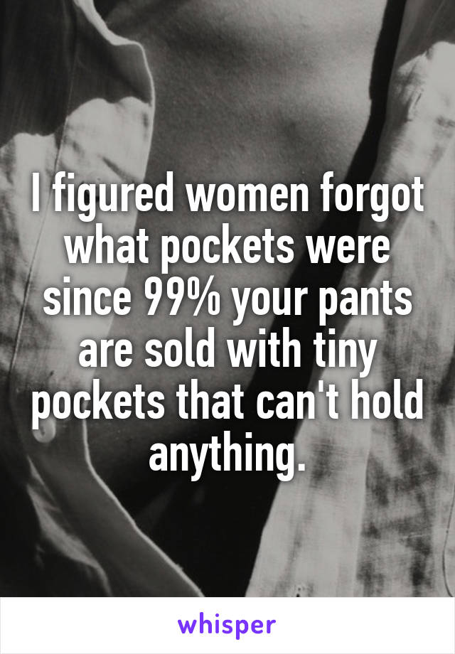 I figured women forgot what pockets were since 99% your pants are sold with tiny pockets that can't hold anything.