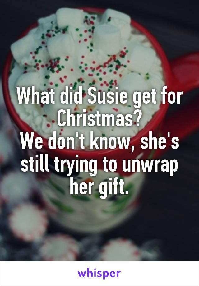 What did Susie get for Christmas?
We don't know, she's still trying to unwrap her gift.