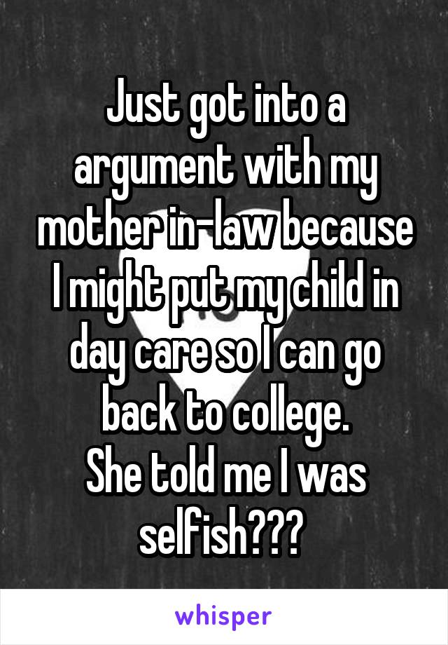 Just got into a argument with my mother in-law because I might put my child in day care so I can go back to college.
She told me I was selfish??? 