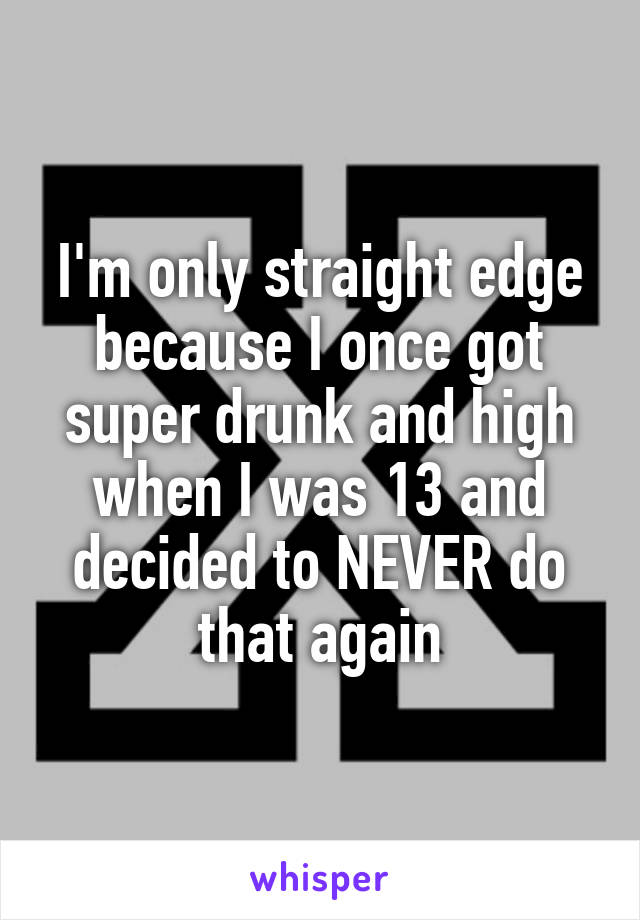 I'm only straight edge because I once got super drunk and high when I was 13 and decided to NEVER do that again