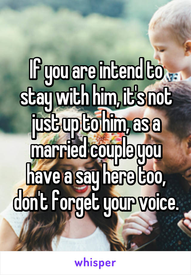 If you are intend to stay with him, it's not just up to him, as a married couple you have a say here too, don't forget your voice.