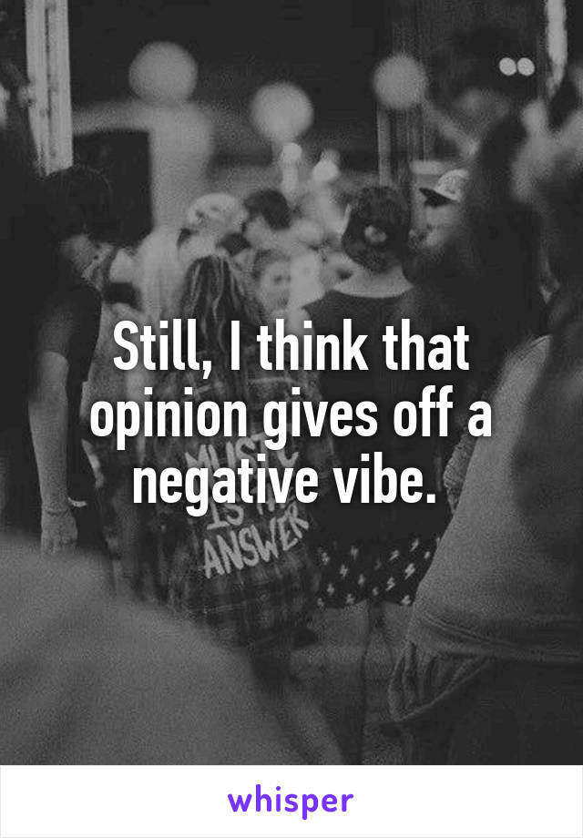 Still, I think that opinion gives off a negative vibe. 