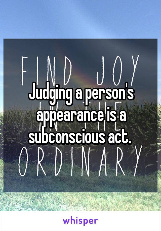 Judging a person's appearance is a subconscious act. 