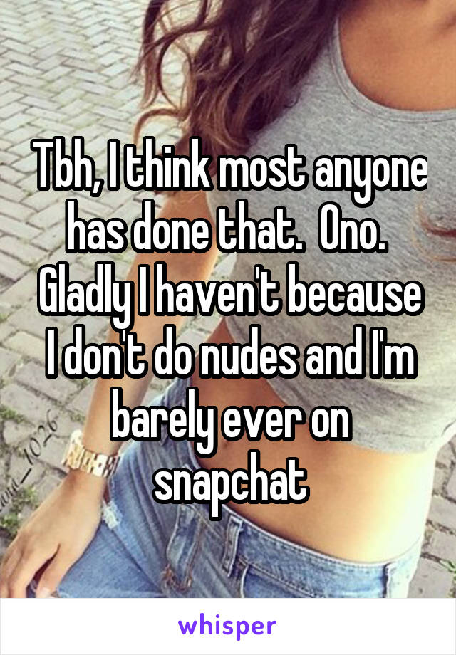 Tbh, I think most anyone has done that.  Ono.  Gladly I haven't because I don't do nudes and I'm barely ever on snapchat