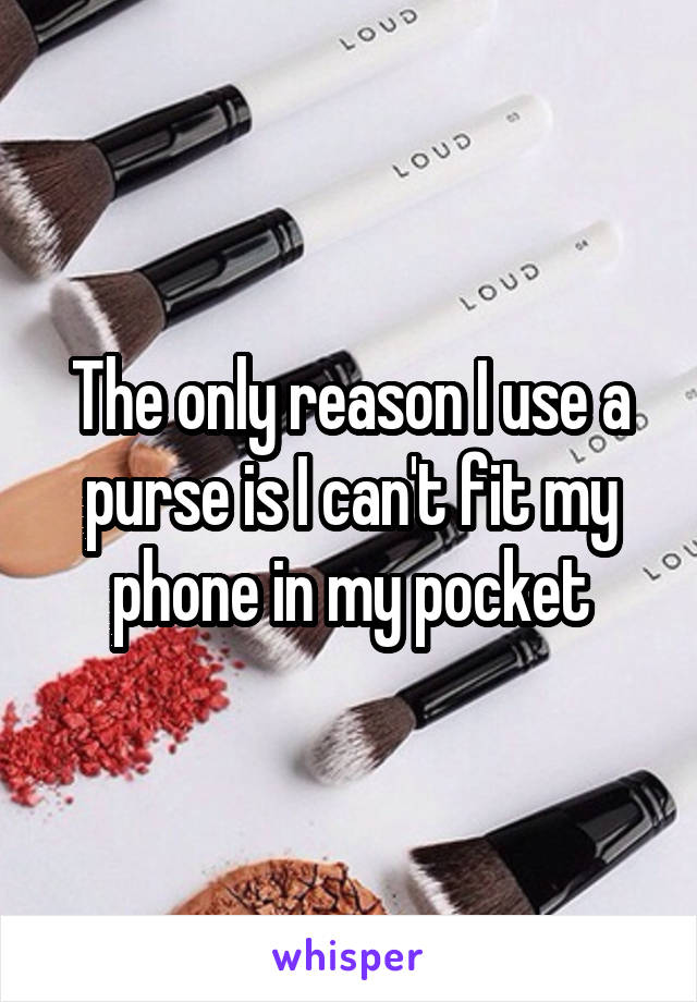 The only reason I use a purse is I can't fit my phone in my pocket