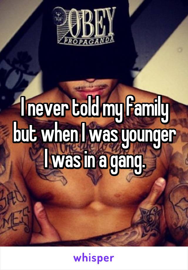 I never told my family but when I was younger I was in a gang.