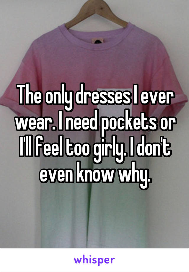 The only dresses I ever wear. I need pockets or I'll feel too girly. I don't even know why.