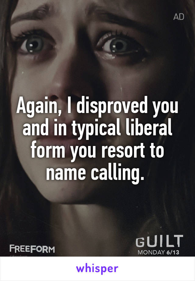 Again, I disproved you and in typical liberal form you resort to name calling. 