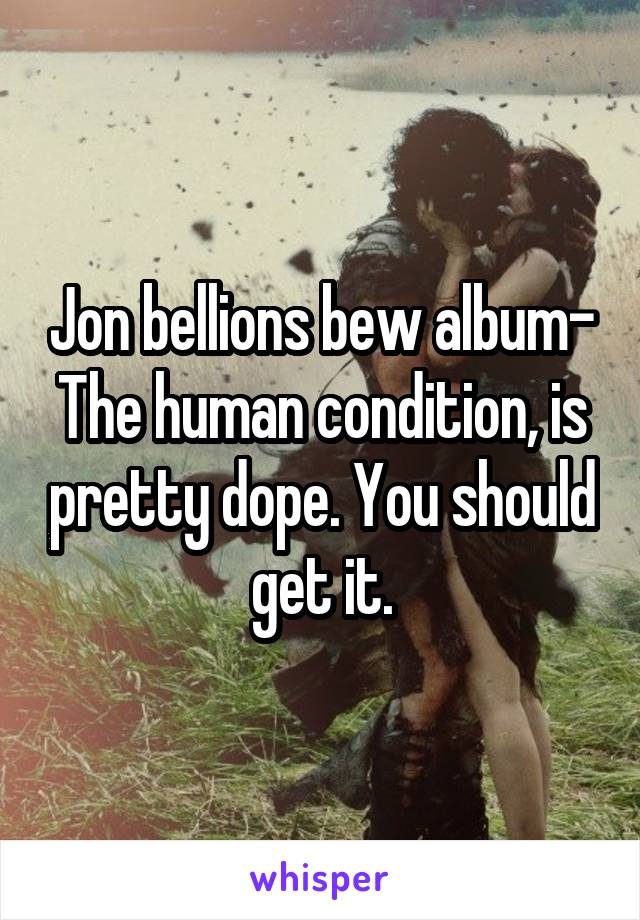 Jon bellions bew album- The human condition, is pretty dope. You should get it.