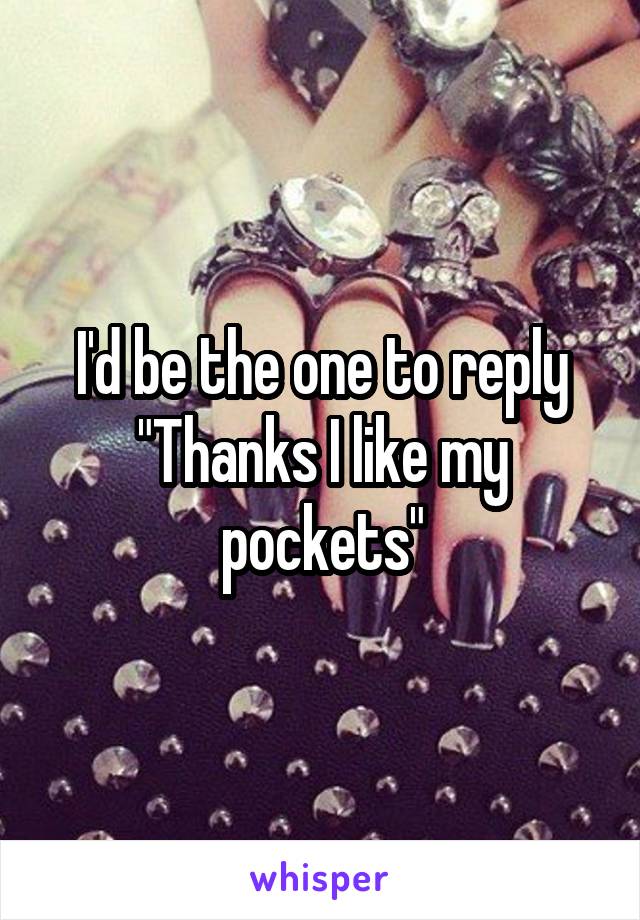 I'd be the one to reply "Thanks I like my pockets"