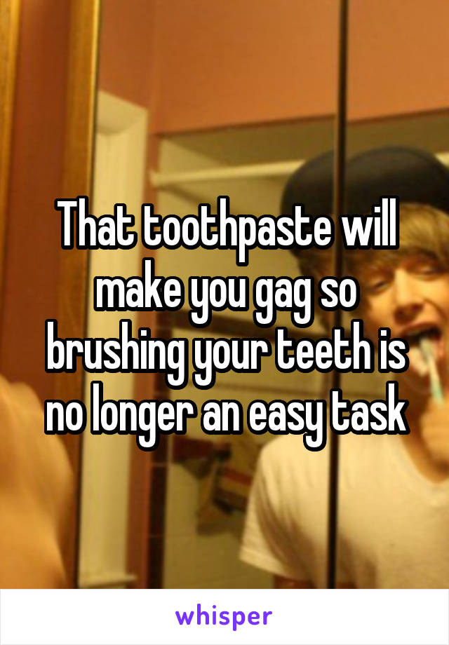 That toothpaste will make you gag so brushing your teeth is no longer an easy task