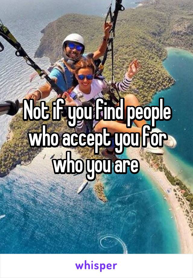 Not if you find people who accept you for who you are 