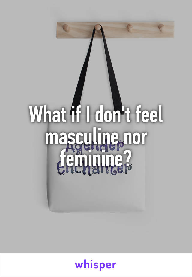 What if I don't feel masculine nor feminine?