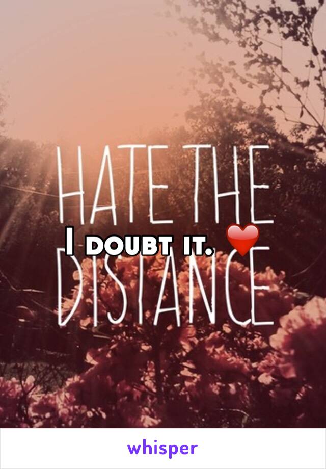 I doubt it. ❤️