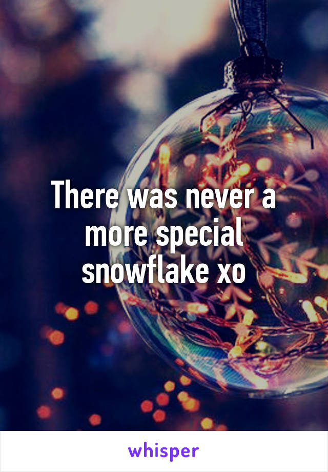 There was never a more special snowflake xo