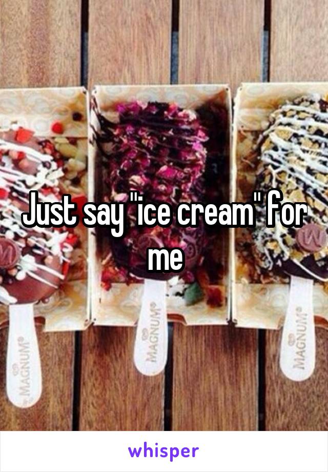 Just say "ice cream" for me