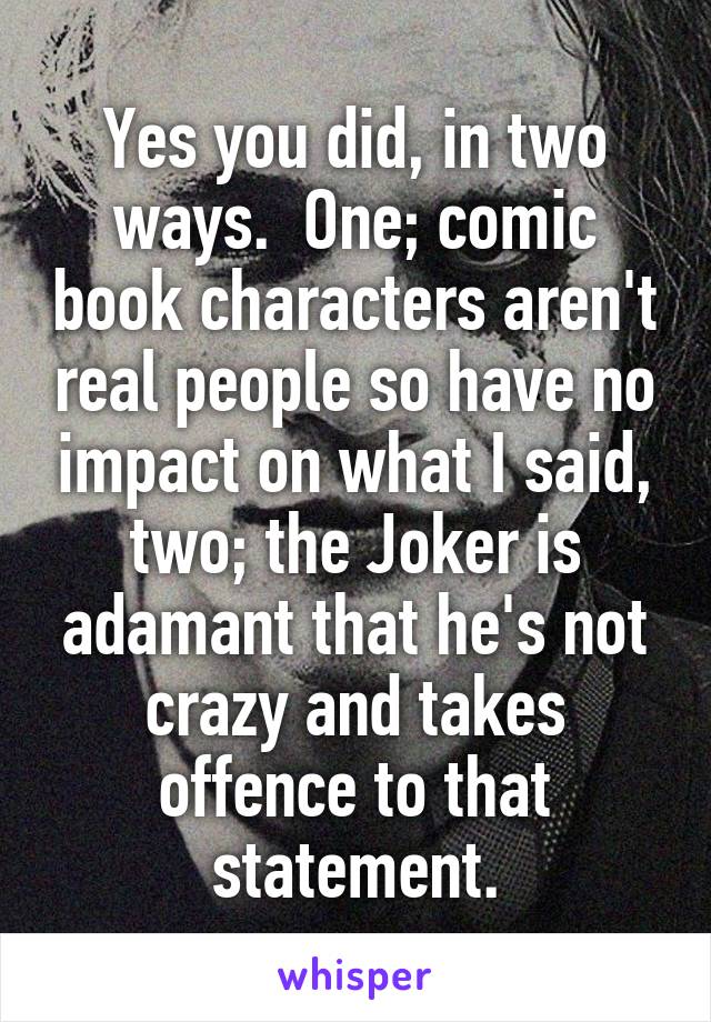 Yes you did, in two ways.  One; comic book characters aren't real people so have no impact on what I said, two; the Joker is adamant that he's not crazy and takes offence to that statement.