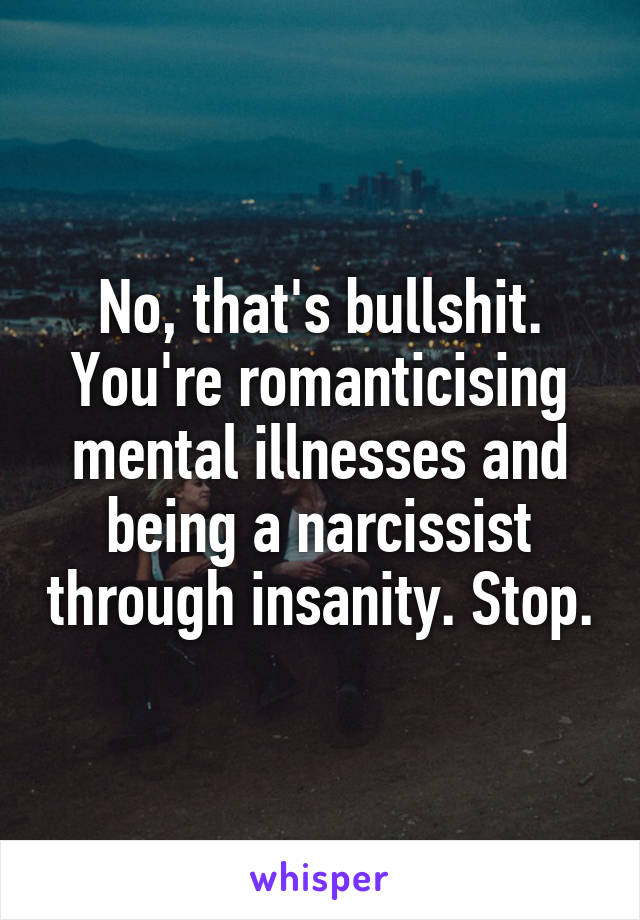 No, that's bullshit. You're romanticising mental illnesses and being a narcissist through insanity. Stop.