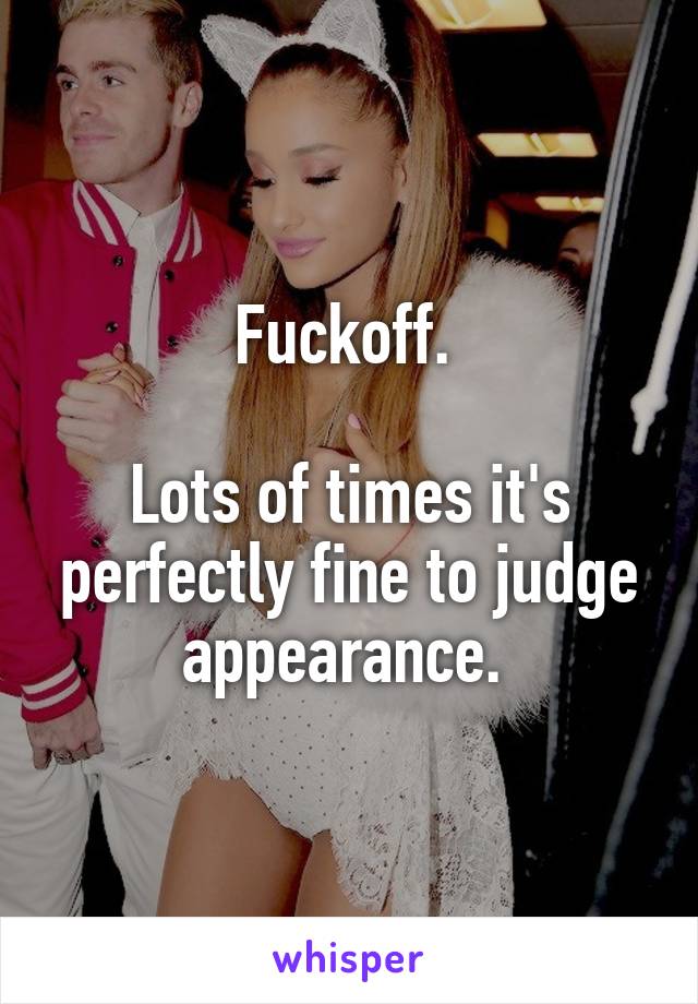 Fuckoff. 

Lots of times it's perfectly fine to judge appearance. 