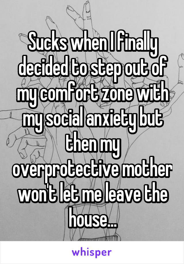 Sucks when I finally decided to step out of my comfort zone with my social anxiety but then my overprotective mother won't let me leave the house...