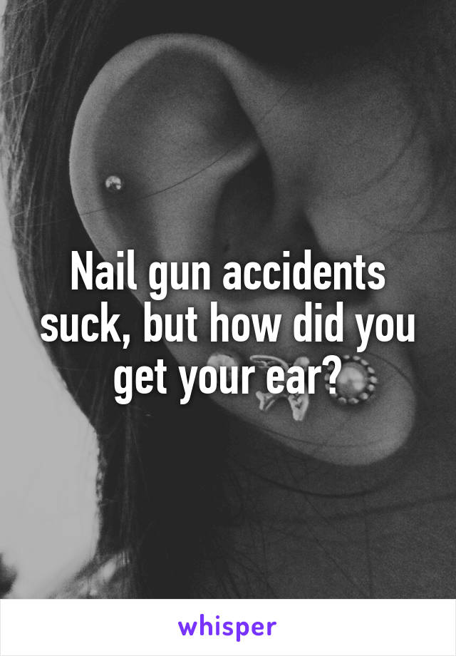 Nail gun accidents suck, but how did you get your ear?