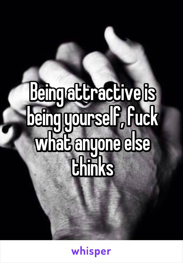 Being attractive is being yourself, fuck what anyone else thinks