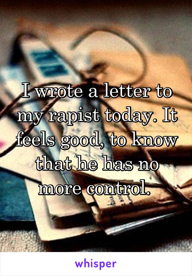 I wrote a letter to my rapist today. It feels good, to know that he has no more control. 