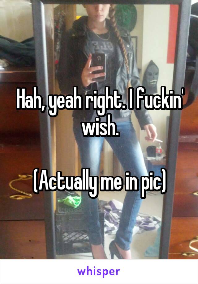 Hah, yeah right. I fuckin' wish.

(Actually me in pic)