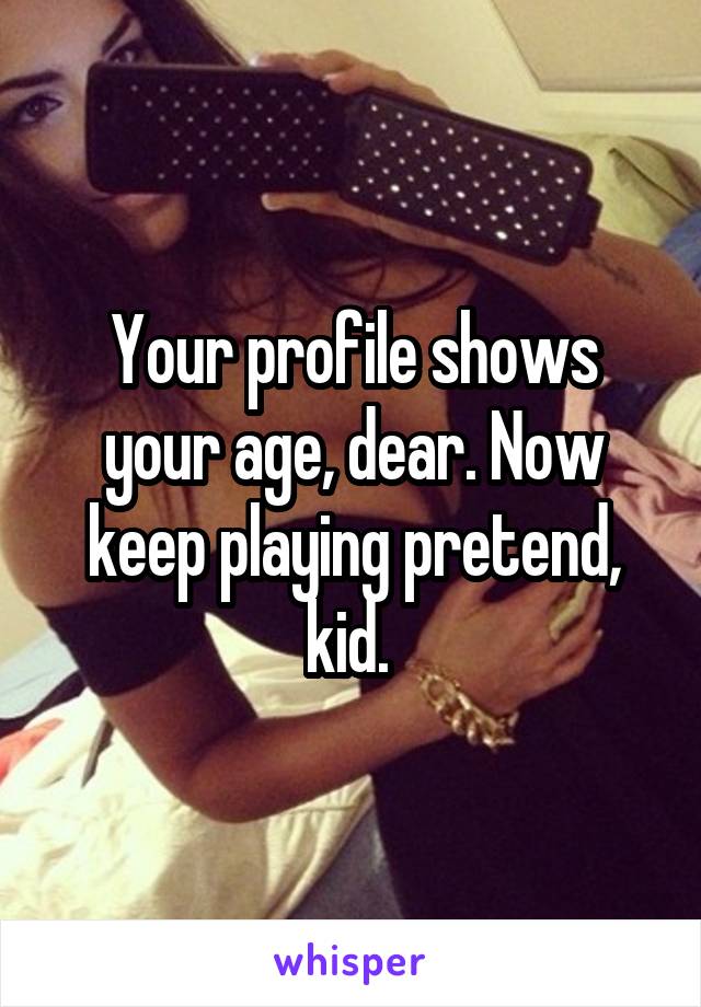 Your profile shows your age, dear. Now keep playing pretend, kid. 