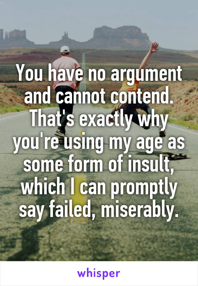 You have no argument and cannot contend. That's exactly why you're using my age as some form of insult, which I can promptly say failed, miserably.