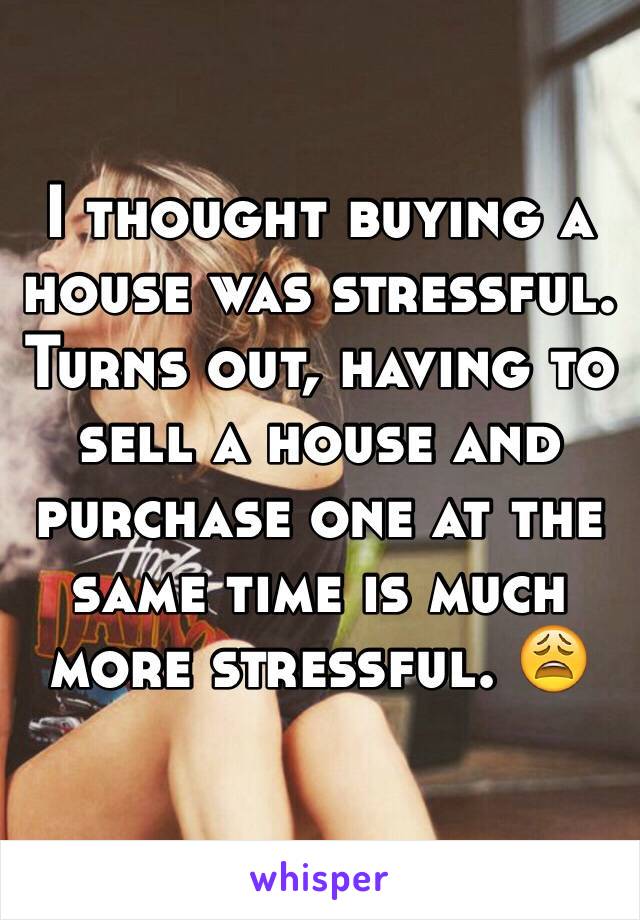I thought buying a house was stressful. Turns out, having to sell a house and purchase one at the same time is much more stressful. 😩