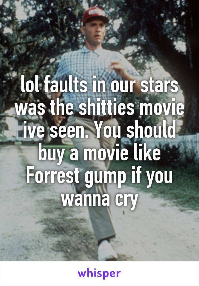 lol faults in our stars was the shitties movie ive seen. You should buy a movie like Forrest gump if you wanna cry