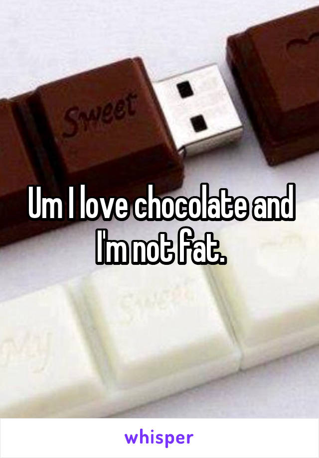 Um I love chocolate and I'm not fat.