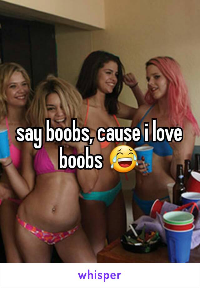 say boobs, cause i love boobs 😂