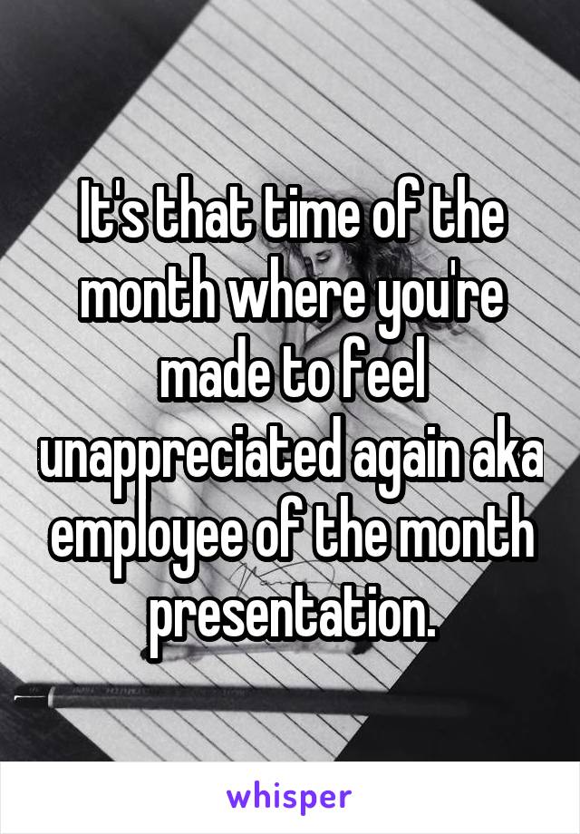 It's that time of the month where you're made to feel unappreciated again aka employee of the month presentation.
