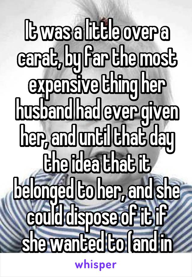It was a little over a carat, by far the most expensive thing her husband had ever given her, and until that day the idea that it belonged to her, and she could dispose of it if she wanted to (and in