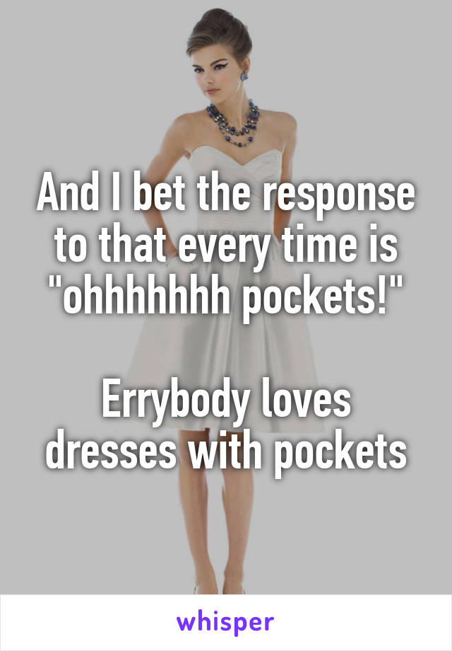 And I bet the response to that every time is "ohhhhhhh pockets!"

Errybody loves dresses with pockets