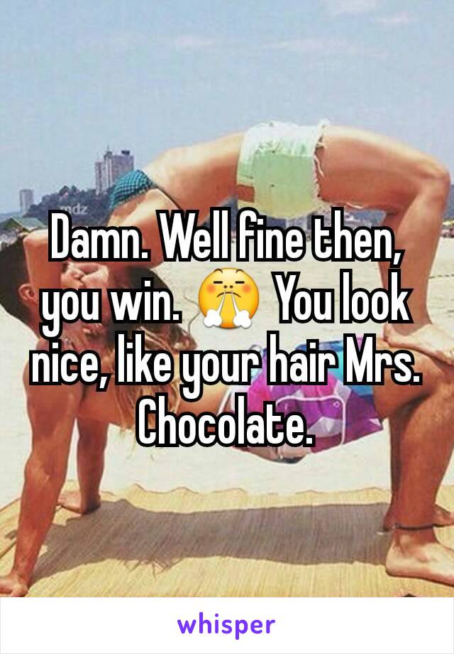 Damn. Well fine then, you win. 😤 You look nice, like your hair Mrs. Chocolate.