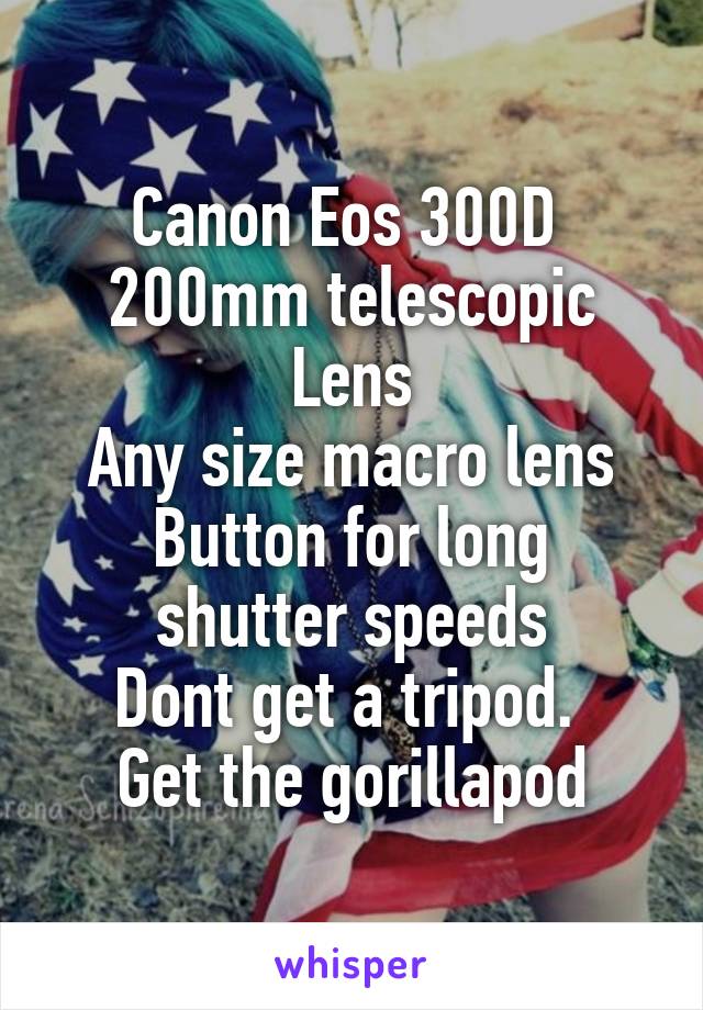 Canon Eos 300D 
200mm telescopic Lens
Any size macro lens
Button for long shutter speeds
Dont get a tripod. 
Get the gorillapod