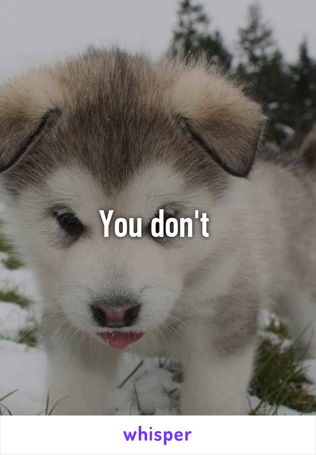 You don't 