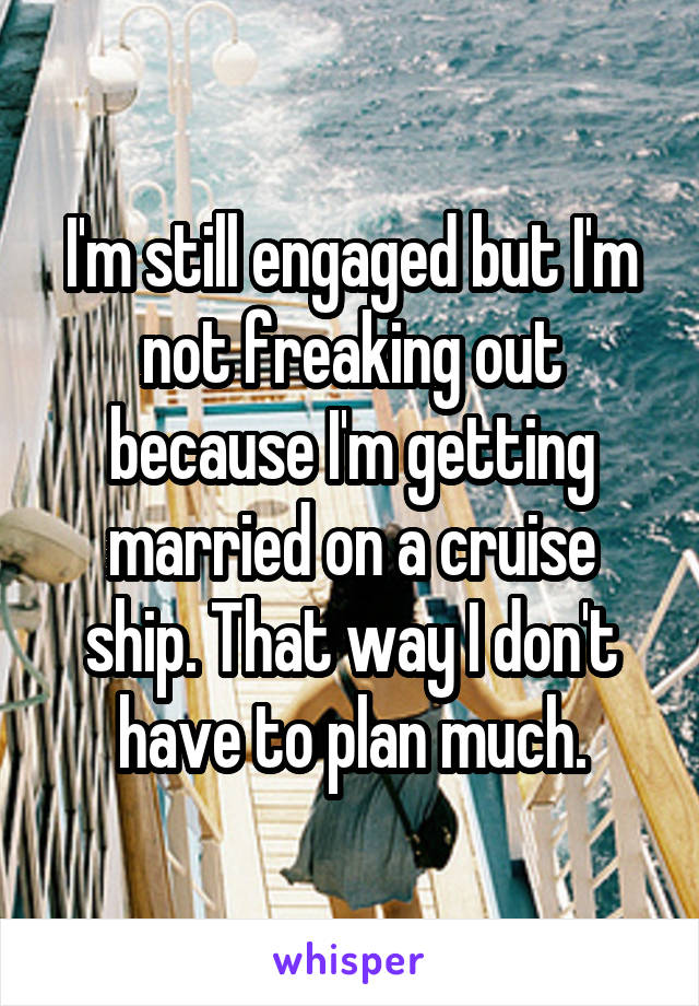 I'm still engaged but I'm not freaking out because I'm getting married on a cruise ship. That way I don't have to plan much.