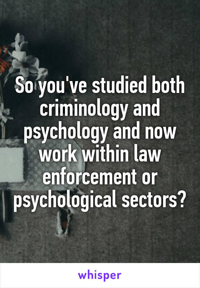 So you've studied both criminology and psychology and now work within law enforcement or psychological sectors?