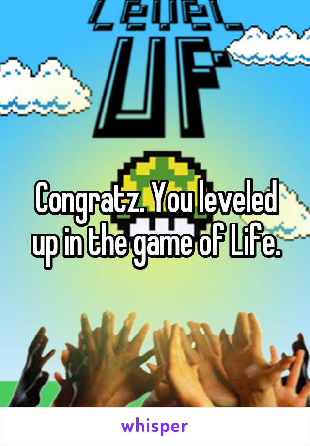 Congratz. You leveled up in the game of Life.