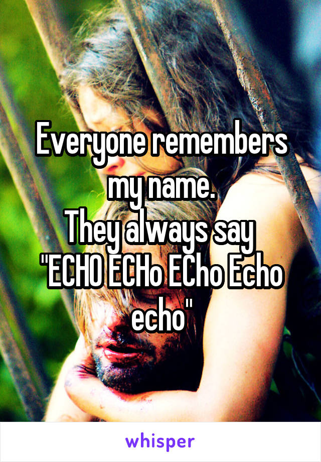 Everyone remembers my name.
They always say 
"ECHO ECHo ECho Echo echo"