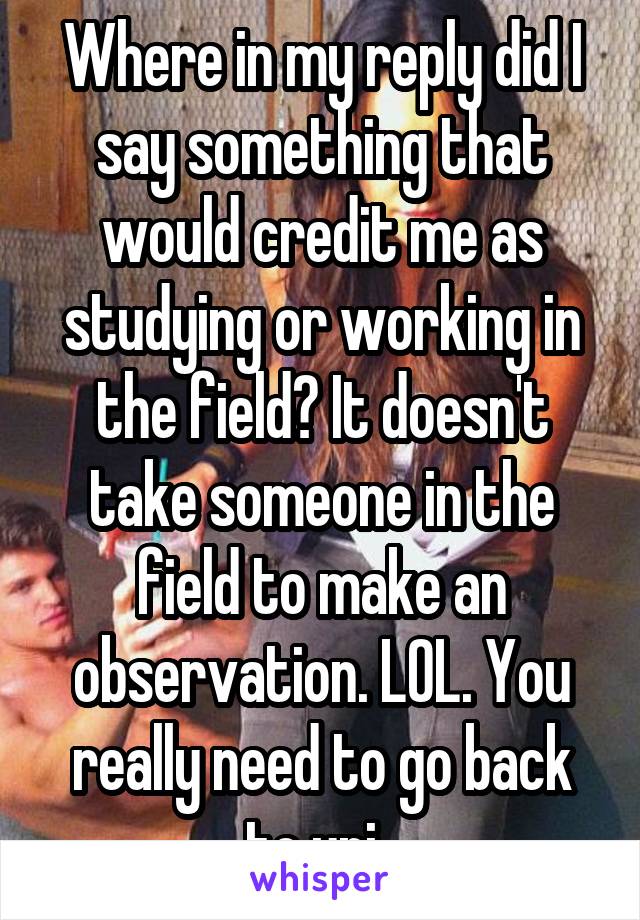 Where in my reply did I say something that would credit me as studying or working in the field? It doesn't take someone in the field to make an observation. LOL. You really need to go back to uni. 