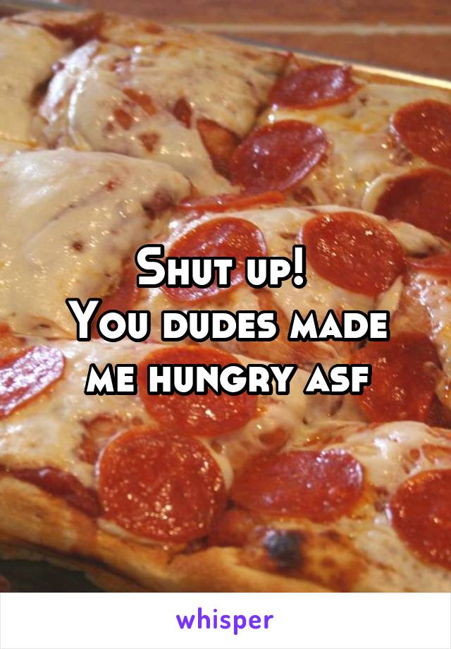Shut up! 
You dudes made me hungry asf
