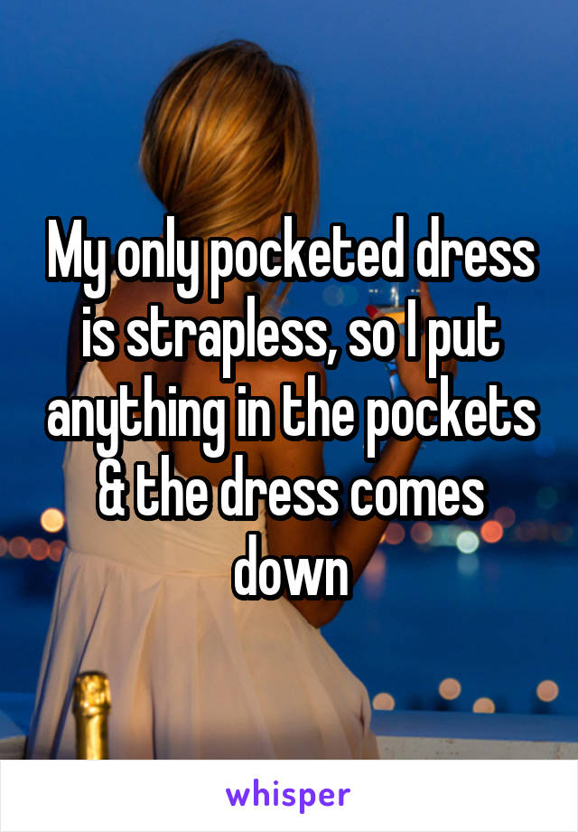 My only pocketed dress is strapless, so I put anything in the pockets & the dress comes down