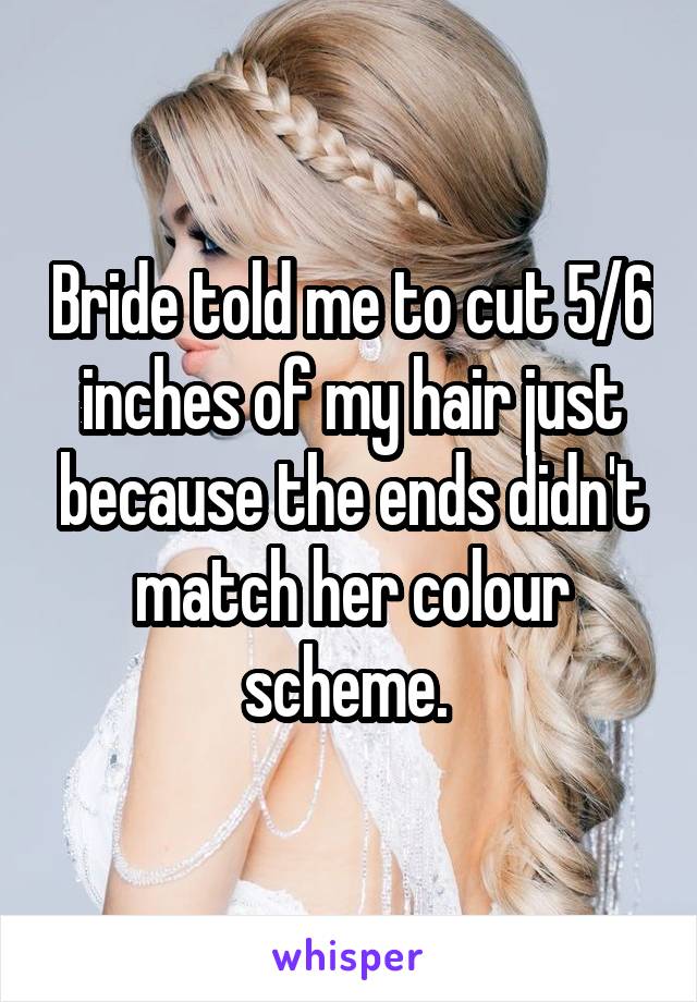 Bride told me to cut 5/6 inches of my hair just because the ends didn't match her colour scheme. 