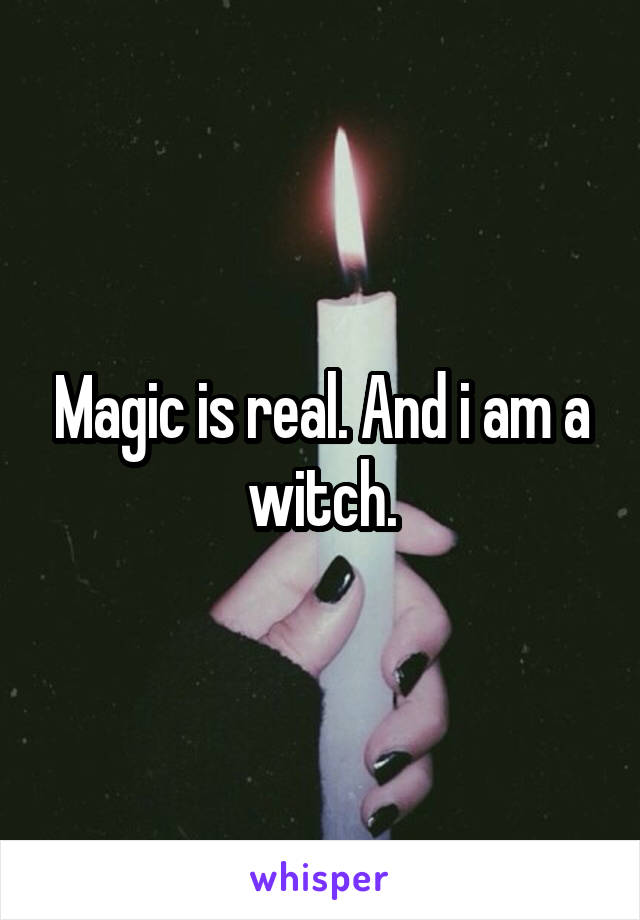 Magic is real. And i am a witch.